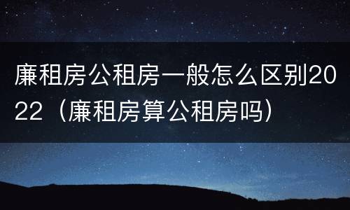 廉租房公租房一般怎么区别2022（廉租房算公租房吗）