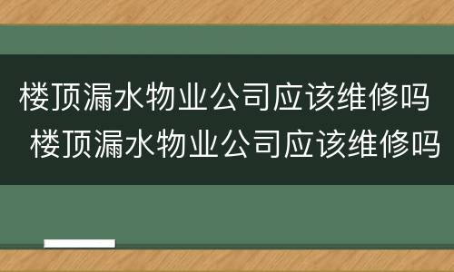 楼顶漏水物业公司应该维修吗 楼顶漏水物业公司应该维修吗