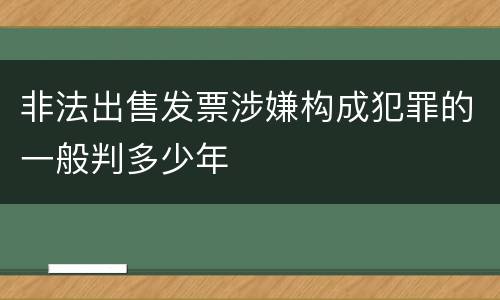 非法出售发票涉嫌构成犯罪的一般判多少年