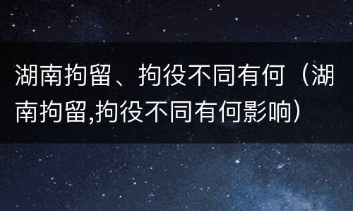 湖南拘留、拘役不同有何（湖南拘留,拘役不同有何影响）