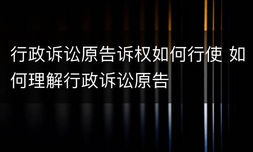 行政诉讼原告诉权如何行使 如何理解行政诉讼原告