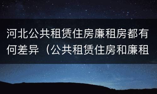河北公共租赁住房廉租房都有何差异（公共租赁住房和廉租房的区别）