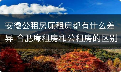 安徽公租房廉租房都有什么差异 合肥廉租房和公租房的区别