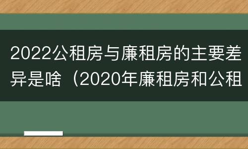 2022公租房与廉租房的主要差异是啥（2020年廉租房和公租房的区别）