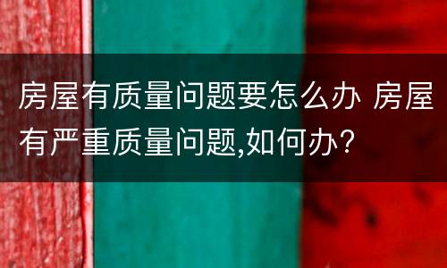 房屋有质量问题要怎么办 房屋有严重质量问题,如何办?