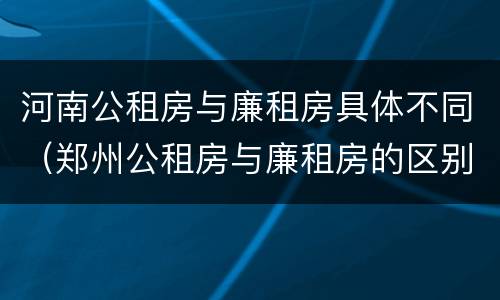 河南公租房与廉租房具体不同（郑州公租房与廉租房的区别）