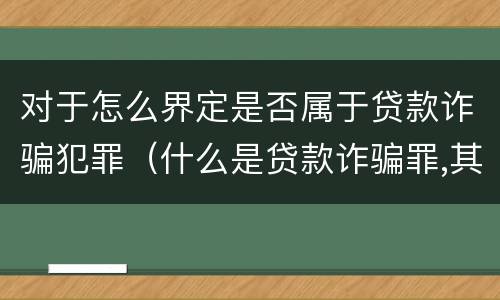 对于怎么界定是否属于贷款诈骗犯罪（什么是贷款诈骗罪,其犯罪构成是什么）