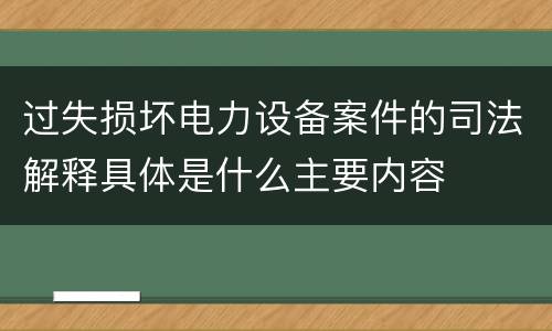 过失损坏电力设备案件的司法解释具体是什么主要内容