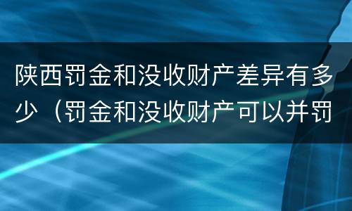 陕西罚金和没收财产差异有多少（罚金和没收财产可以并罚吗）