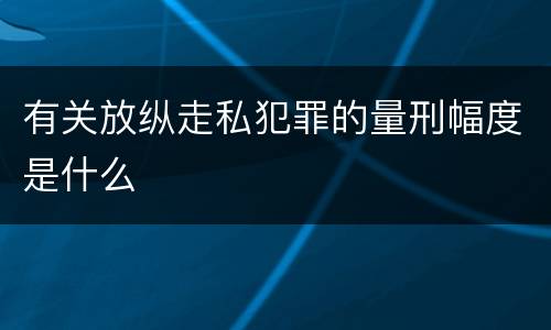 有关放纵走私犯罪的量刑幅度是什么