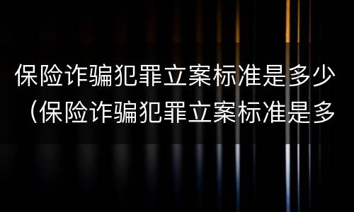 保险诈骗犯罪立案标准是多少（保险诈骗犯罪立案标准是多少条）