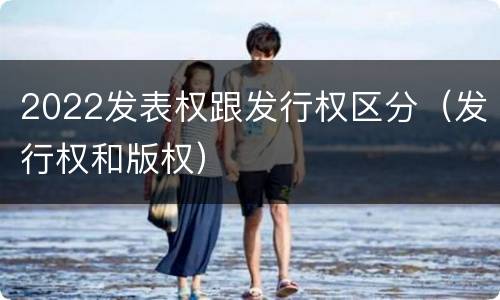 2022发表权跟发行权区分（发行权和版权）