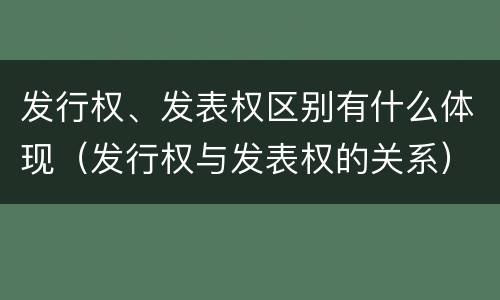 发行权、发表权区别有什么体现（发行权与发表权的关系）