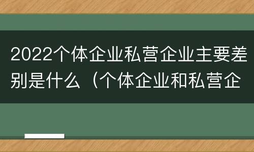 2022个体企业私营企业主要差别是什么（个体企业和私营企业的区别）