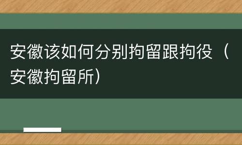 安徽该如何分别拘留跟拘役（安徽拘留所）