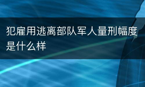 犯雇用逃离部队军人量刑幅度是什么样