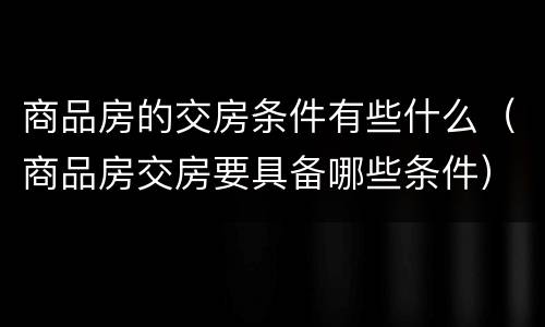 商品房的交房条件有些什么（商品房交房要具备哪些条件）