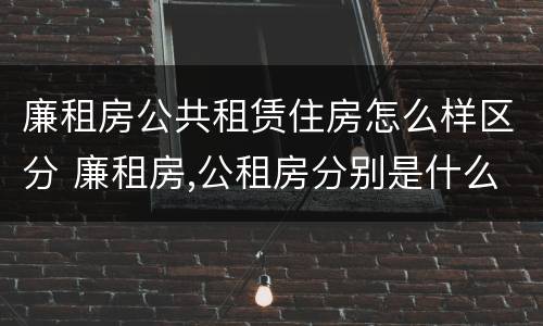廉租房公共租赁住房怎么样区分 廉租房,公租房分别是什么意思?