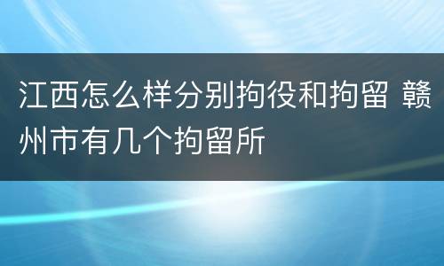 江西怎么样分别拘役和拘留 赣州市有几个拘留所