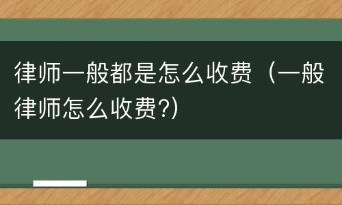 律师一般都是怎么收费（一般律师怎么收费?）