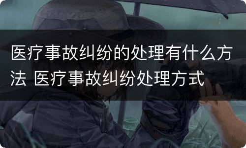 医疗事故纠纷的处理有什么方法 医疗事故纠纷处理方式