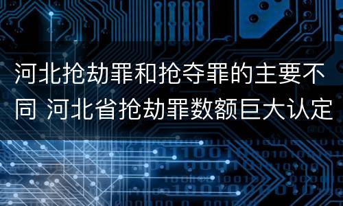 河北抢劫罪和抢夺罪的主要不同 河北省抢劫罪数额巨大认定标准