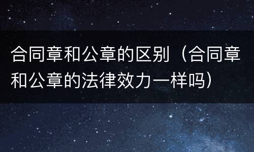 合同章和公章的区别（合同章和公章的法律效力一样吗）