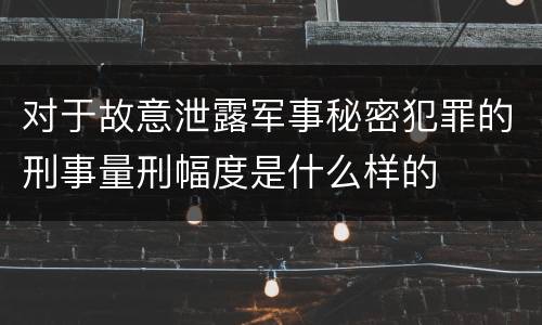 对于故意泄露军事秘密犯罪的刑事量刑幅度是什么样的