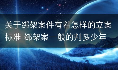 关于绑架案件有着怎样的立案标准 绑架案一般的判多少年