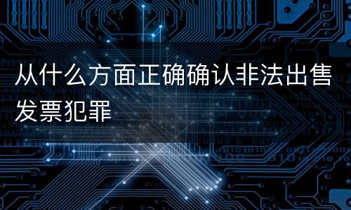 从什么方面正确确认非法出售发票犯罪