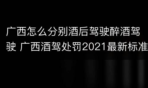 广西怎么分别酒后驾驶醉酒驾驶 广西酒驾处罚2021最新标准