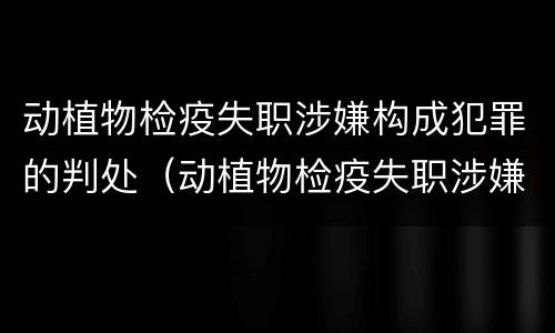 动植物检疫失职涉嫌构成犯罪的判处（动植物检疫失职涉嫌构成犯罪的判处几年）