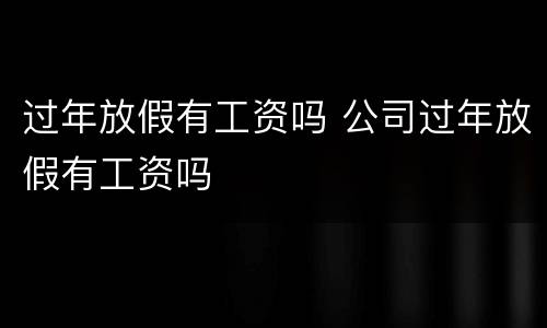 过年放假有工资吗 公司过年放假有工资吗