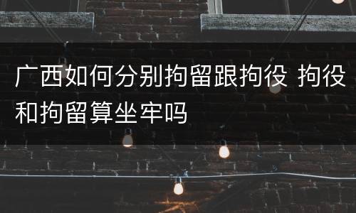 广西如何分别拘留跟拘役 拘役和拘留算坐牢吗
