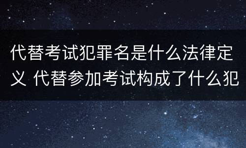 代替考试犯罪名是什么法律定义 代替参加考试构成了什么犯罪