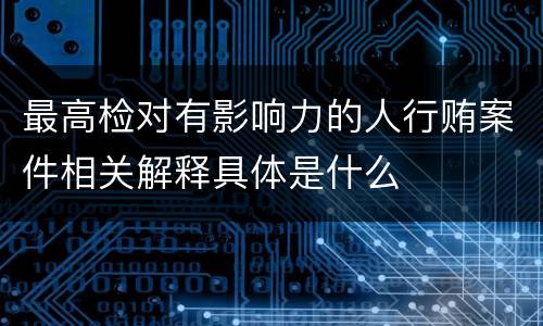 最高检对有影响力的人行贿案件相关解释具体是什么
