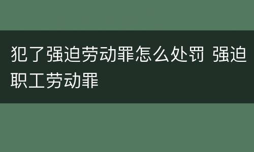 犯了强迫劳动罪怎么处罚 强迫职工劳动罪