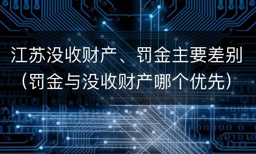 江苏没收财产、罚金主要差别（罚金与没收财产哪个优先）