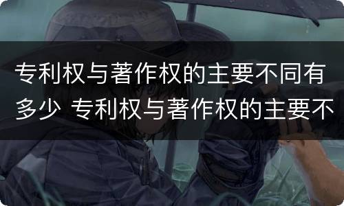 专利权与著作权的主要不同有多少 专利权与著作权的主要不同有多少种