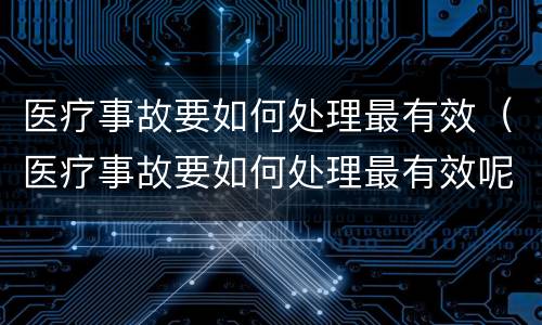 医疗事故要如何处理最有效（医疗事故要如何处理最有效呢）