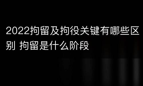 2022拘留及拘役关键有哪些区别 拘留是什么阶段