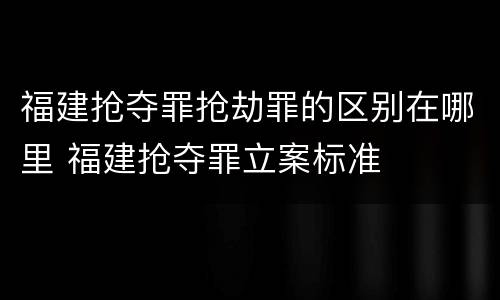 福建抢夺罪抢劫罪的区别在哪里 福建抢夺罪立案标准