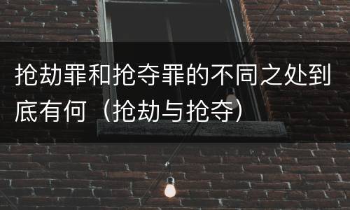 抢劫罪和抢夺罪的不同之处到底有何（抢劫与抢夺）