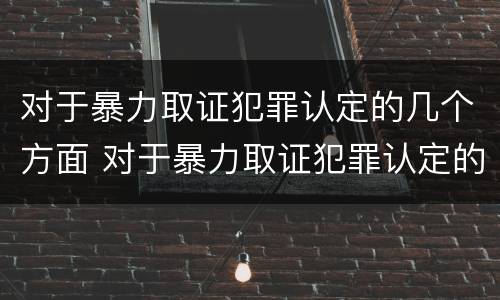 对于暴力取证犯罪认定的几个方面 对于暴力取证犯罪认定的几个方面是什么