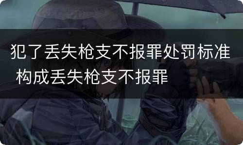 犯了丢失枪支不报罪处罚标准 构成丢失枪支不报罪
