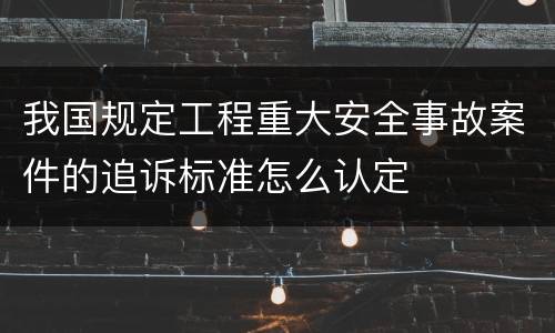 我国规定工程重大安全事故案件的追诉标准怎么认定