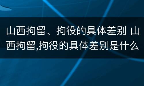 山西拘留、拘役的具体差别 山西拘留,拘役的具体差别是什么