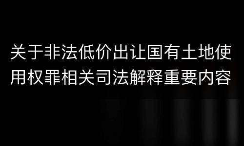 关于非法低价出让国有土地使用权罪相关司法解释重要内容有哪些