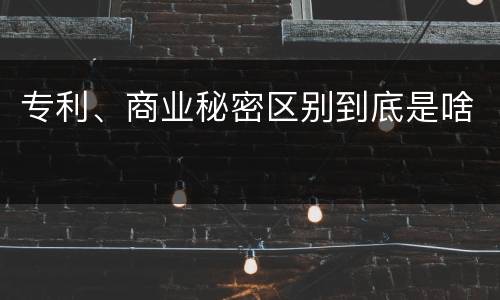 专利、商业秘密区别到底是啥