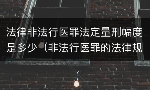 法律非法行医罪法定量刑幅度是多少（非法行医罪的法律规定）